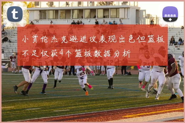 小贾伦杰克逊进攻表现出色但篮板不足仅获4个篮板数据分析