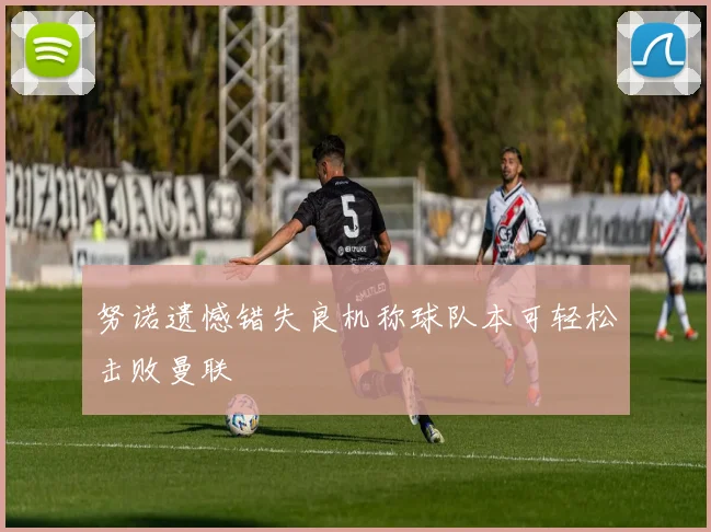 努诺遗憾错失良机称球队本可轻松击败曼联